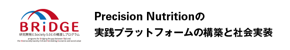 Precision Nutritionの実践プラットフォームの構築と社会実装 - 研究開発とSociety 5.0 との橋渡しプログラム（BRIDGE）