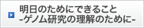 明日のためにできること-ゲノム研究の理解のために-