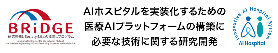 研究開発とSociety 5.0 との橋渡しプログラム（BRIDGE） - AIホスピタルを実装化するための医療AIプラットフォームの構築に必要な技術に関する研究開発
